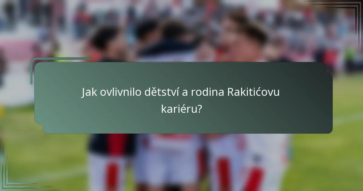 Jak ovlivnilo dětství a rodina Rakitićovu kariéru?
