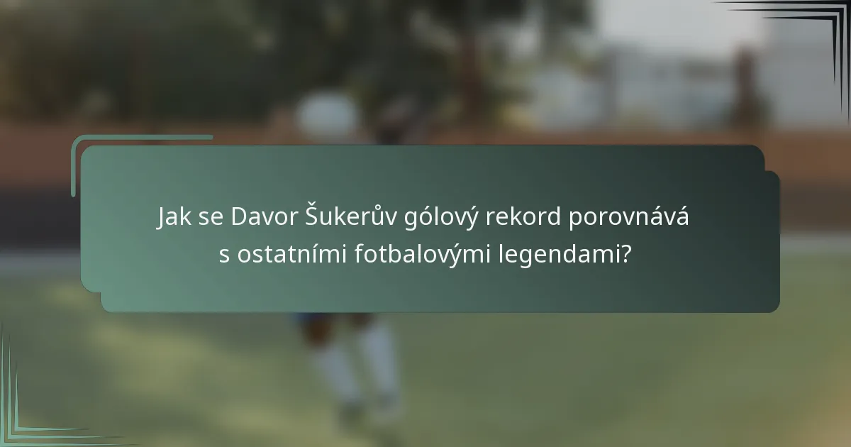 Jak se Davor Šukerův gólový rekord porovnává s ostatními fotbalovými legendami?
