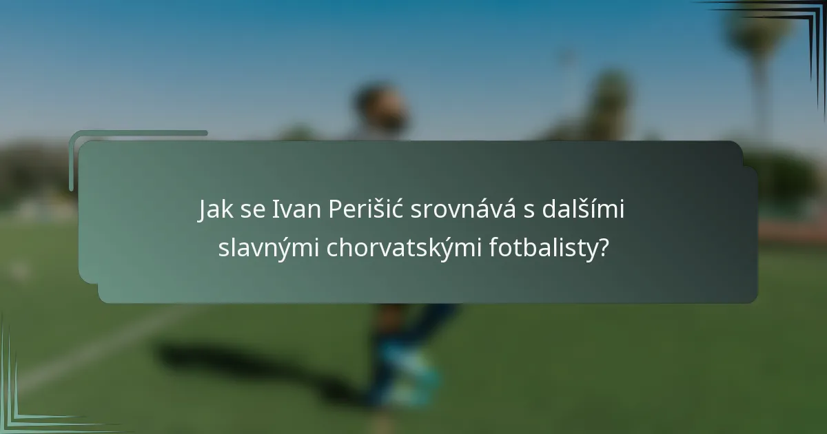 Jak se Ivan Perišić srovnává s dalšími slavnými chorvatskými fotbalisty?