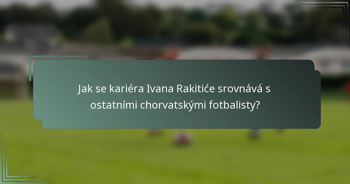 Jak se kariéra Ivana Rakitiće srovnává s ostatními chorvatskými fotbalisty?