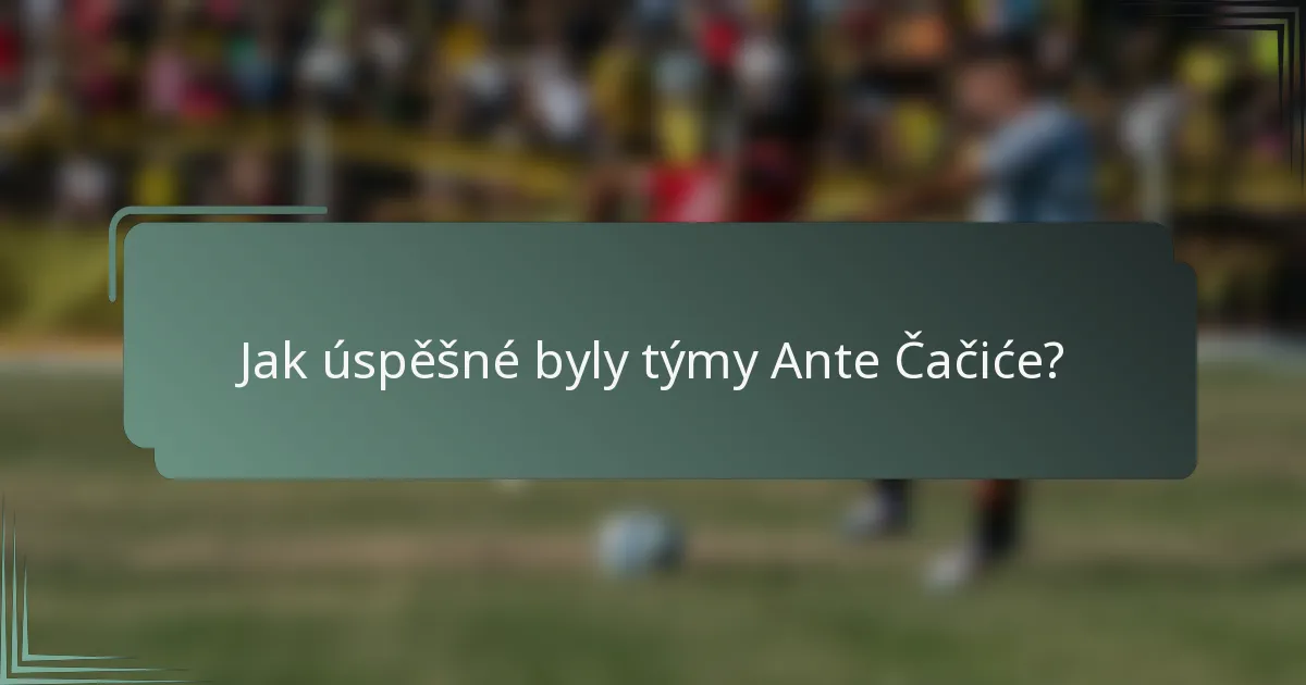 Jak úspěšné byly týmy Ante Čačiće?