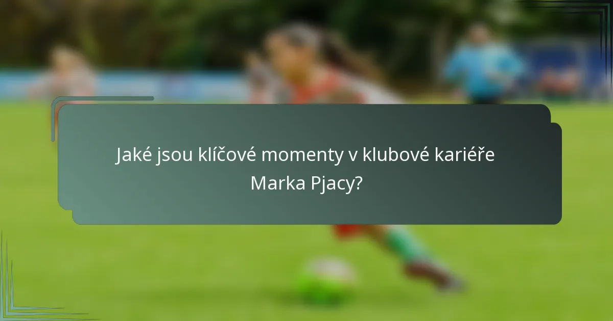 Jaké jsou klíčové momenty v klubové kariéře Marka Pjacy?