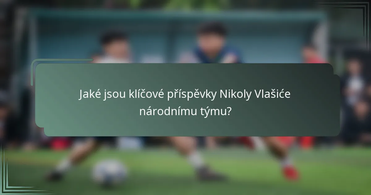 Jaké jsou klíčové příspěvky Nikoly Vlašiće národnímu týmu?